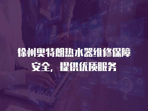 徐州奧特朗熱水器維修保障安全，提供優(yōu)質服務
