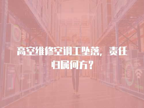 高空維修空調工墜落，責任歸屬何方？