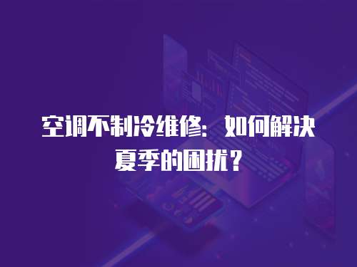 空調不制冷維修：如何解決夏季的困擾？