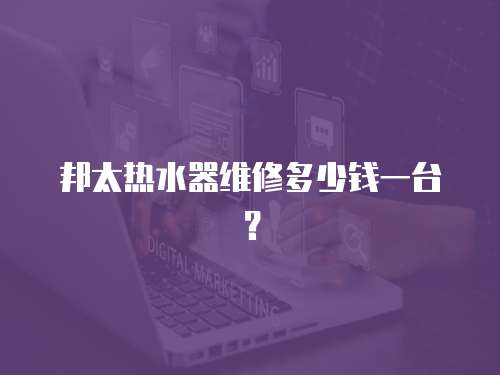 邦太熱水器維修多少錢一臺？