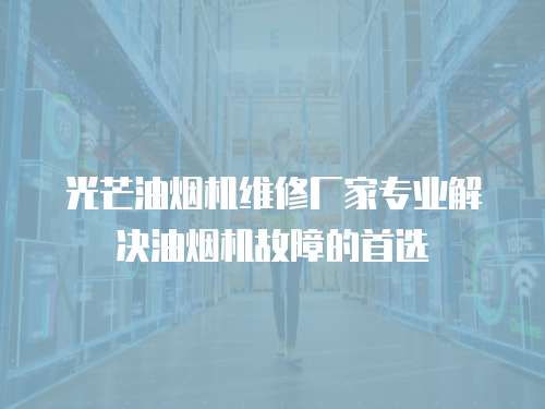 光芒油煙機維修廠家專業解決油煙機故障的首選