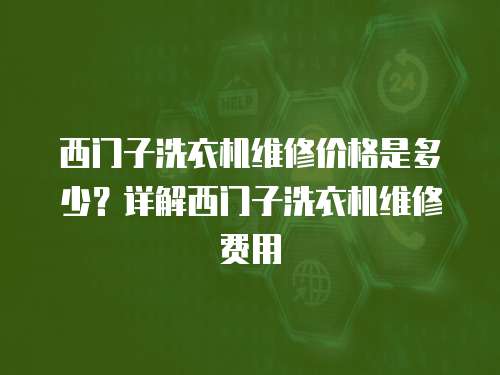 西門子洗衣機維修價格是多少？詳解西門子洗衣機維修費用