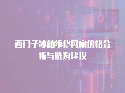 西門子冰箱維修風扇價格分析與選購建議
