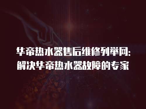華帝熱水器售后維修列舉網：解決華帝熱水器故障的專家