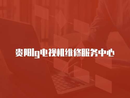 貴陽lg電視機維修服務中心