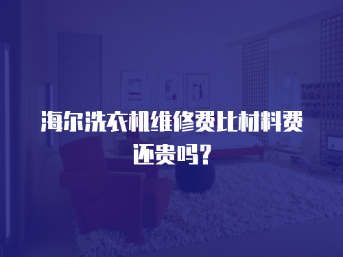 海爾洗衣機維修費比材料費還貴嗎？