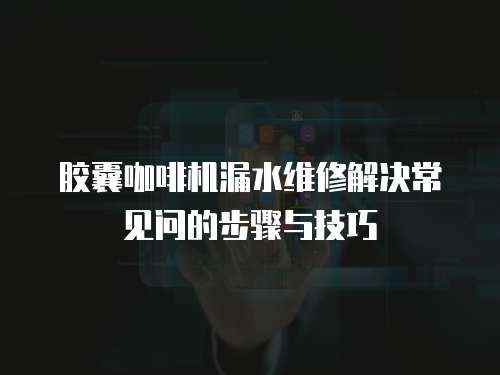 膠囊咖啡機(jī)漏水維修解決常見(jiàn)問(wèn)的步驟與技巧