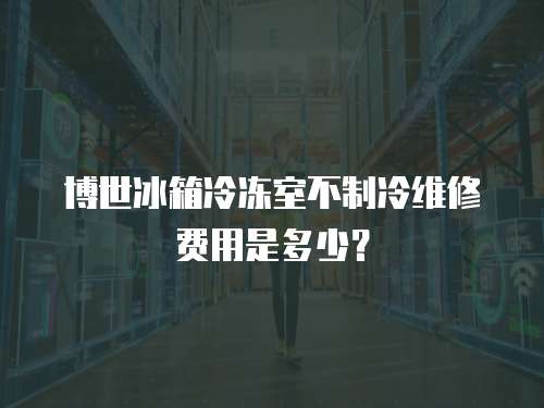 博世冰箱冷凍室不制冷維修費(fèi)用是多少？
