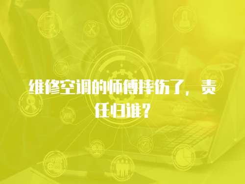 維修空調(diào)的師傅摔傷了，責任歸誰？