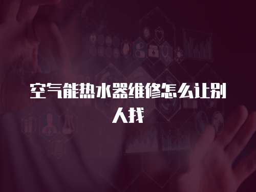 空氣能熱水器維修怎么讓別人找