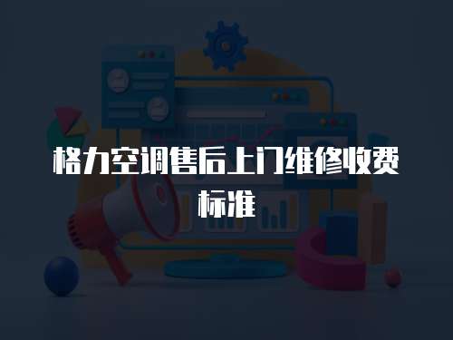 格力空調(diào)售后上門維修收費標(biāo)準(zhǔn)