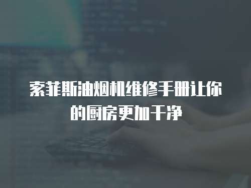 索菲斯油煙機維修手冊讓你的廚房更加干凈