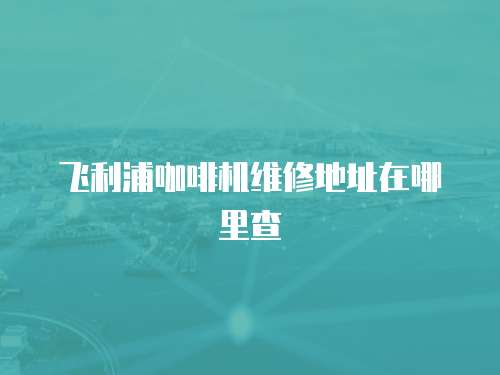 飛利浦咖啡機維修地址在哪里查