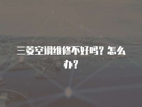三菱空調(diào)維修不好嗎？怎么辦？