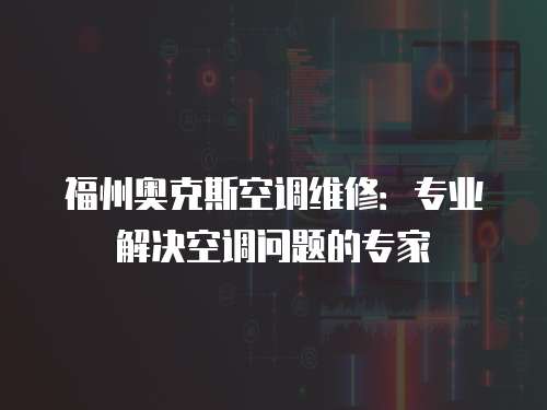 福州奧克斯空調(diào)維修：專業(yè)解決空調(diào)問題的專家