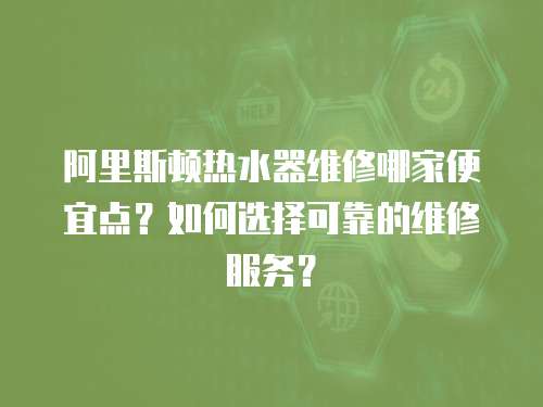 阿里斯頓熱水器維修哪家便宜點？如何選擇可靠的維修服務(wù)？