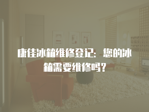 康佳冰箱維修登記：您的冰箱需要維修嗎？
