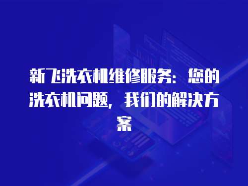 新飛洗衣機維修服務：您的洗衣機問題，我們的解決方案