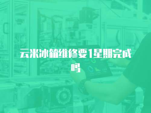云米冰箱維修要1星期完成嗎