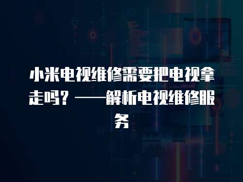 小米電視維修需要把電視拿走嗎？——解析電視維修服務(wù)