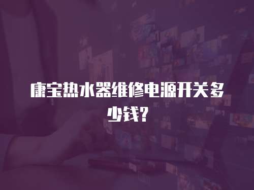 康寶熱水器維修電源開(kāi)關(guān)多少錢？