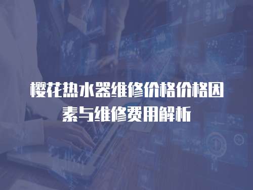 櫻花熱水器維修價格價格因素與維修費用解析