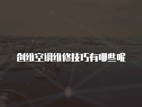 創(chuàng)維空調(diào)維修技巧有哪些呢
