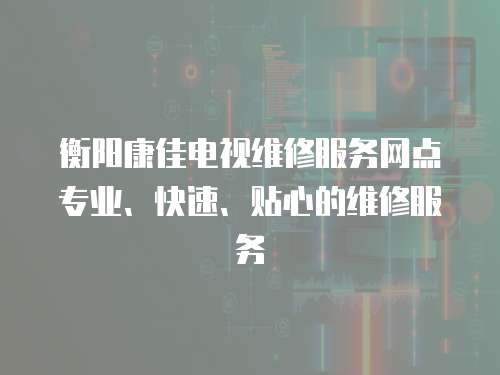 衡陽康佳電視維修服務網點專業、快速、貼心的維修服務
