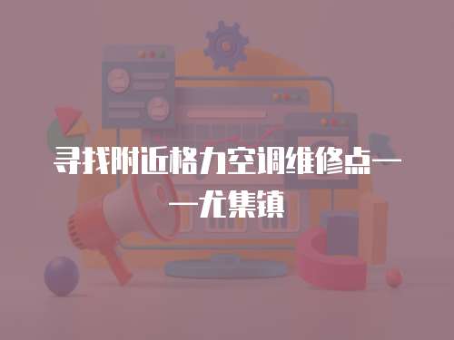 尋找附近格力空調維修點——尤集鎮