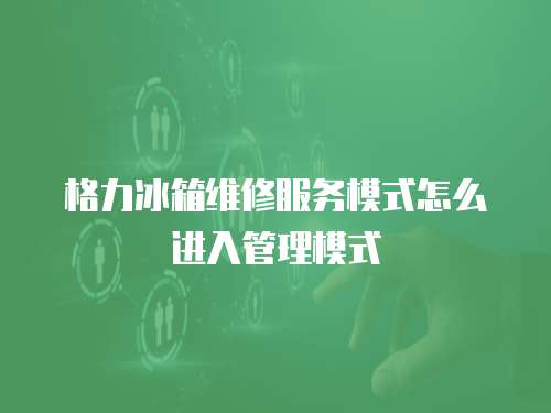 格力冰箱維修服務(wù)模式怎么進(jìn)入管理模式