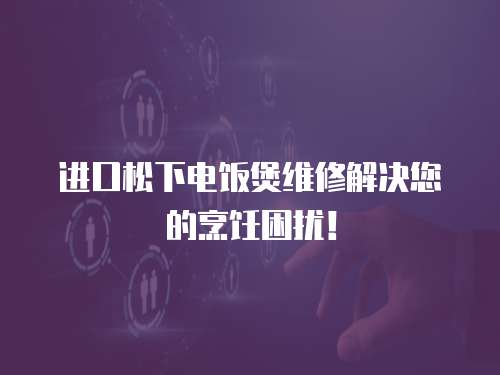 進口松下電飯煲維修解決您的烹飪困擾！