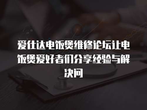 愛仕達電飯煲維修論壇讓電飯煲愛好者們分享經(jīng)驗與解決問