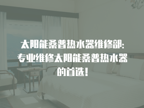 太陽能桑普熱水器維修部：專業維修太陽能桑普熱水器的首選！