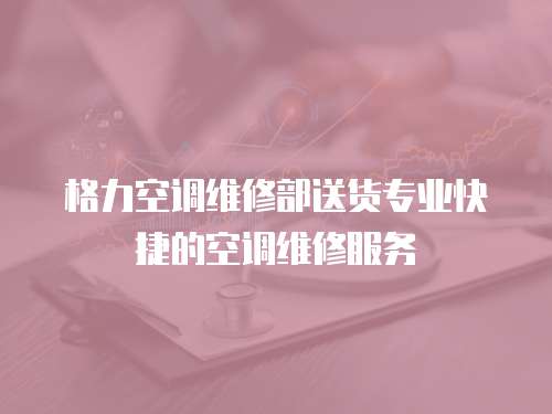 格力空調(diào)維修部送貨專業(yè)快捷的空調(diào)維修服務(wù)