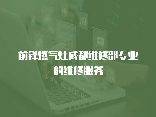 前鋒燃?xì)庠畛啥季S修部專業(yè)的維修服務(wù)