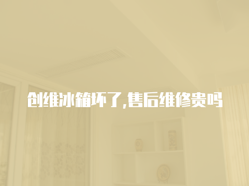 創維冰箱壞了,售后維修貴嗎