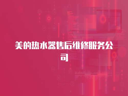 美的熱水器售后維修服務公司