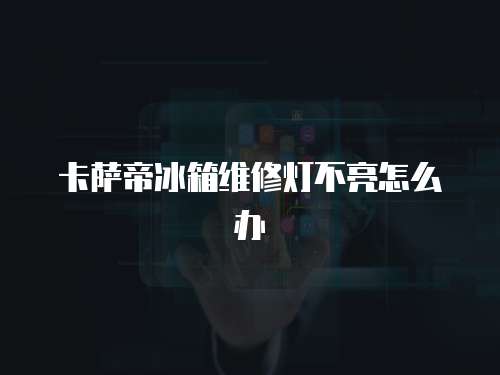 卡薩帝冰箱維修燈不亮怎么辦