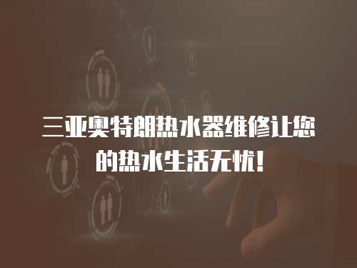 三亞奧特朗熱水器維修讓您的熱水生活無憂！