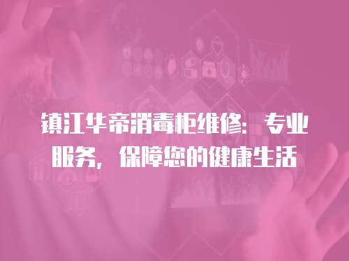 鎮江華帝消毒柜維修：專業服務，保障您的健康生活