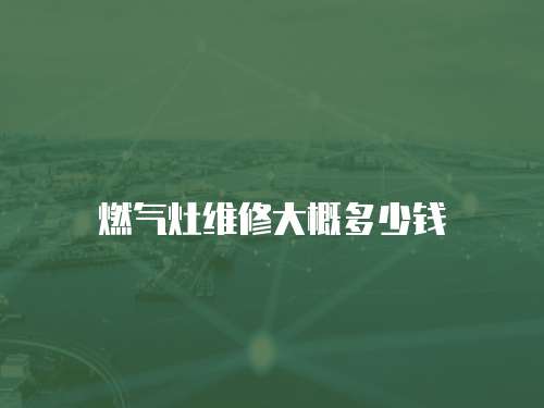 燃?xì)庠罹S修大概多少錢(qián)