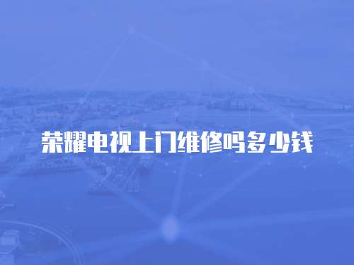 榮耀電視上門維修嗎多少錢