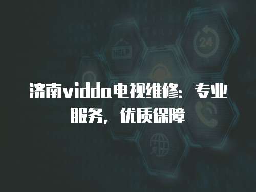 濟南vidda電視維修：專業服務，優質保障