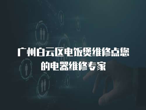 廣州白云區電飯煲維修點您的電器維修專家
