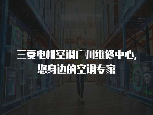 三菱電機空調廣州維修中心，您身邊的空調專家