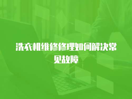 洗衣機維修修理如何解決常見故障