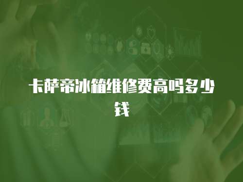 卡薩帝冰箱維修費高嗎多少錢