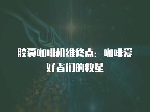 膠囊咖啡機維修點：咖啡愛好者們的救星