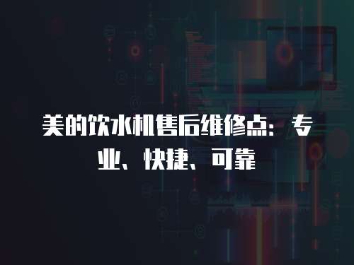 美的飲水機(jī)售后維修點(diǎn)：專業(yè)、快捷、可靠
