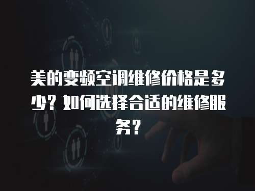 美的變頻空調維修價格是多少？如何選擇合適的維修服務？